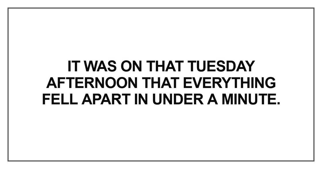 It was on that Tuesday afternoon that everything fell apart in under a minute It was on that Tuesday afternoon that everything fell apart in under a minute