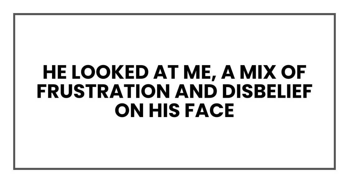He looked at me, a mix of frustration and disbelief on his face He looked at me, a mix of frustration and disbelief on his face