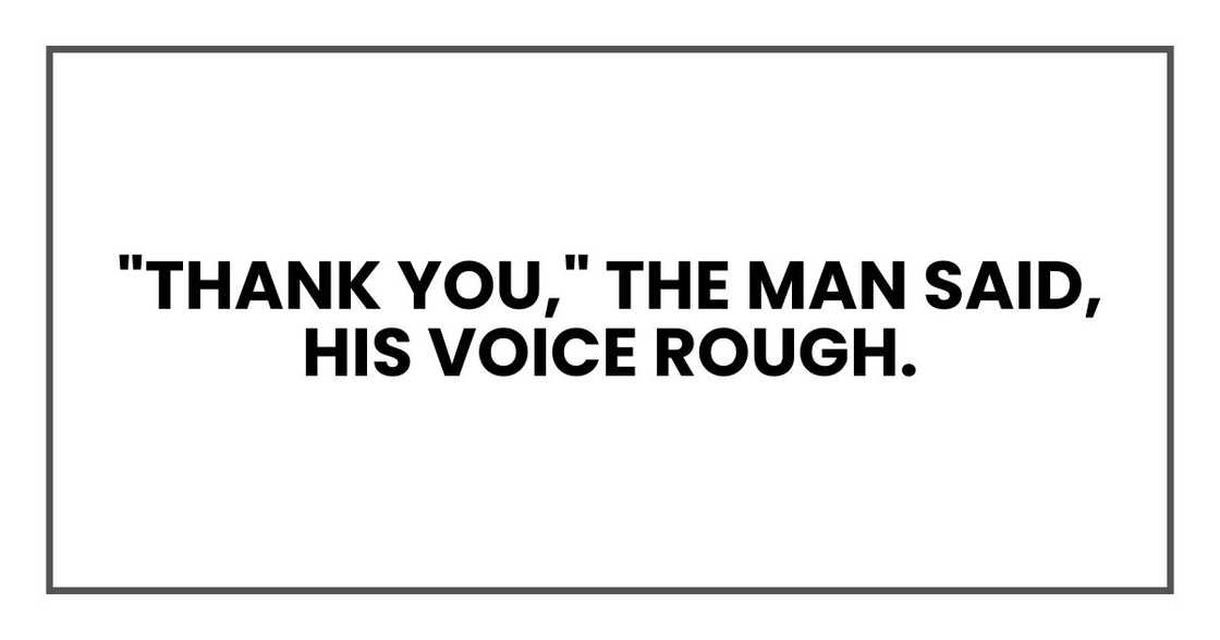 "Thank you," the man said, his voice rough. "Thank you," the man said, his voice rough.