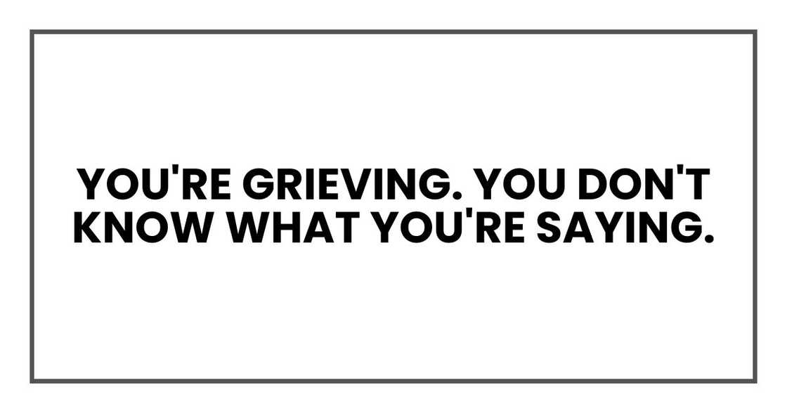 You're grieving. You don't know what you're saying.