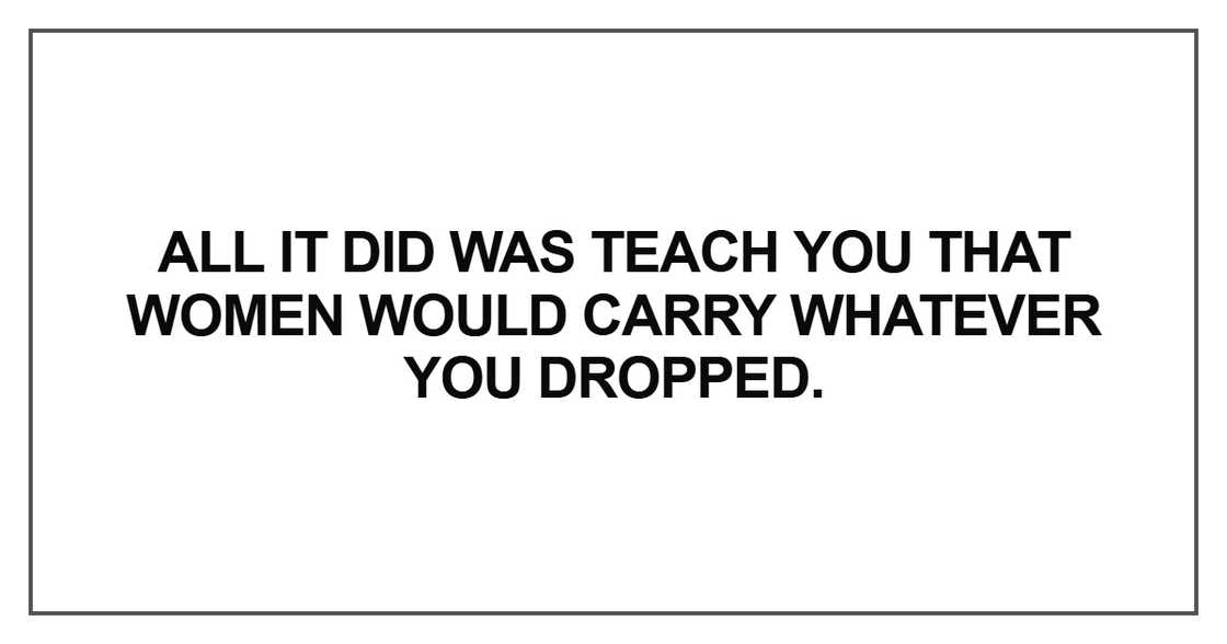 All it did was teach you that women would carry whatever you dropped