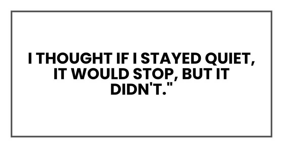 I thought if I stayed quiet, it would stop, but it didn't." I thought if I stayed quiet, it would stop, but it didn't."