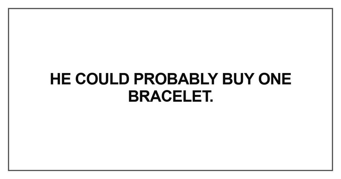 He could probably buy one bracelet He could probably buy one bracelet