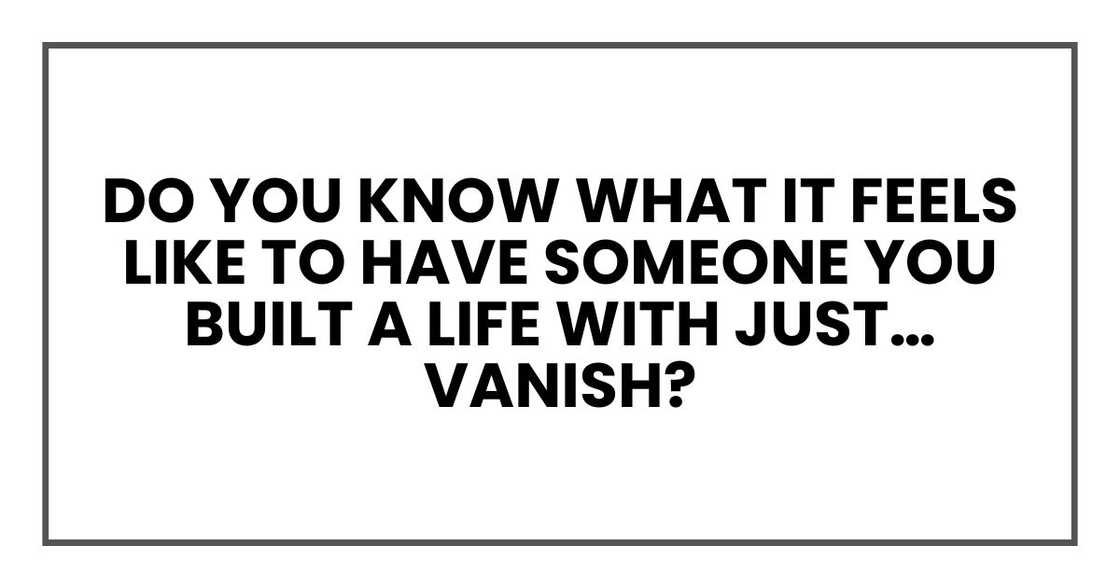 Do you know what it feels like to have someone you built a life with just… vanish? Do you know what it feels like to have someone you built a life with just… vanish?