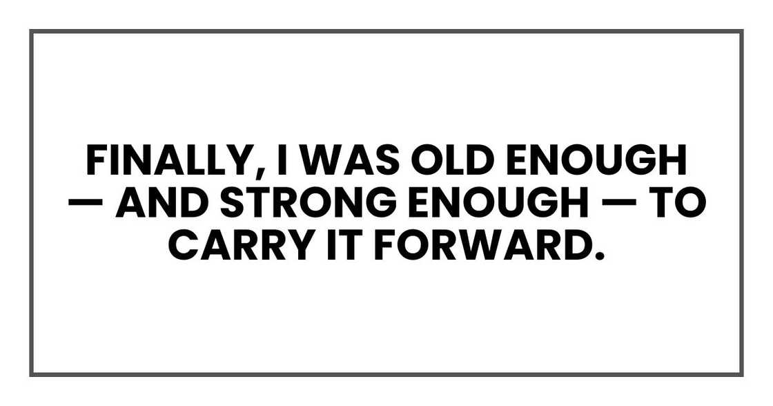 finally, I was old enough — and strong enough — to carry it forward.