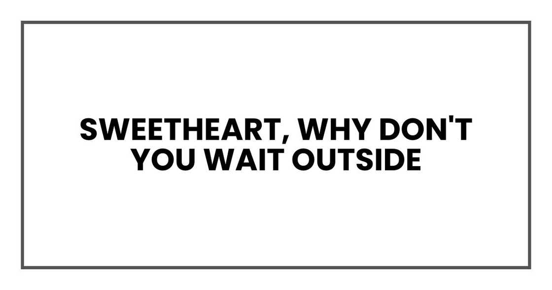Sweetheart, why don't you wait outside