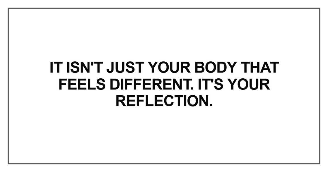 t isn't just your body that feels different. It's your reflection