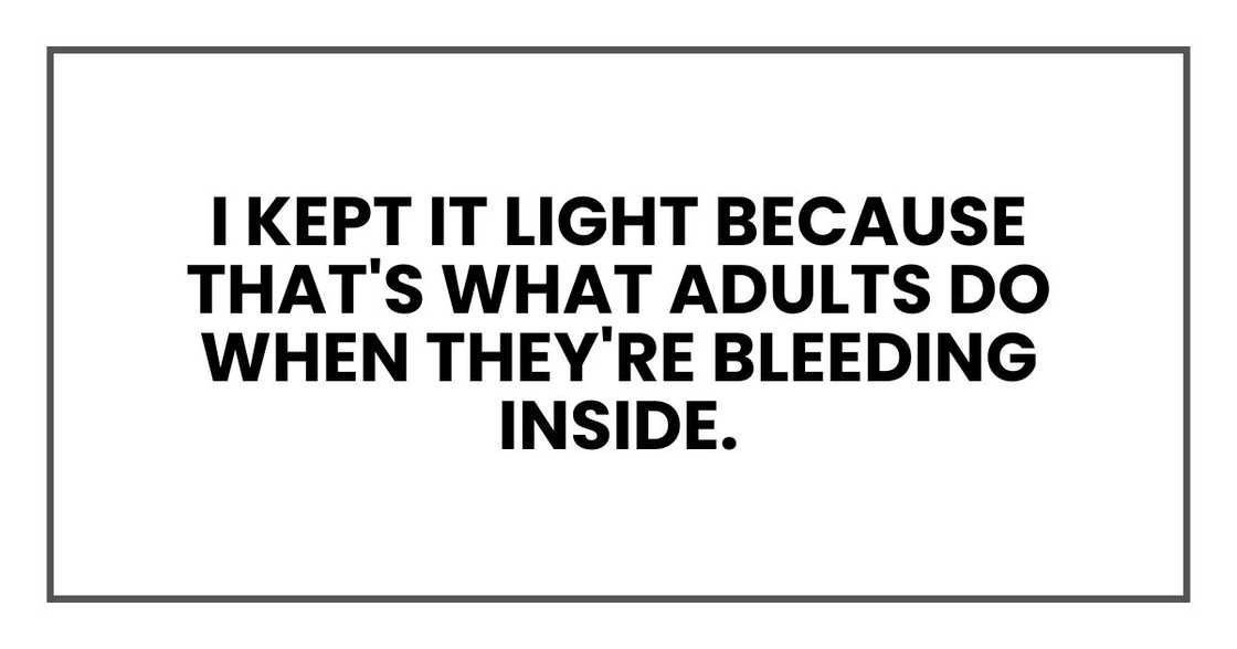 I kept it light because that's what adults do when they're bleeding inside.