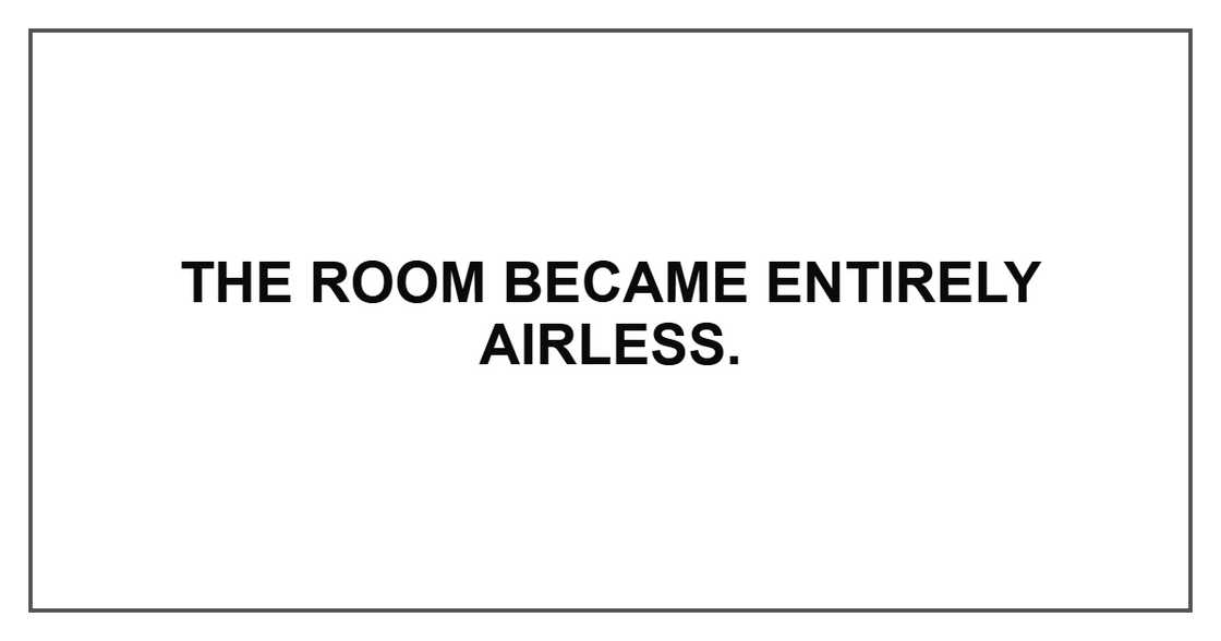 The room became entirely airless. The room became entirely airless.
