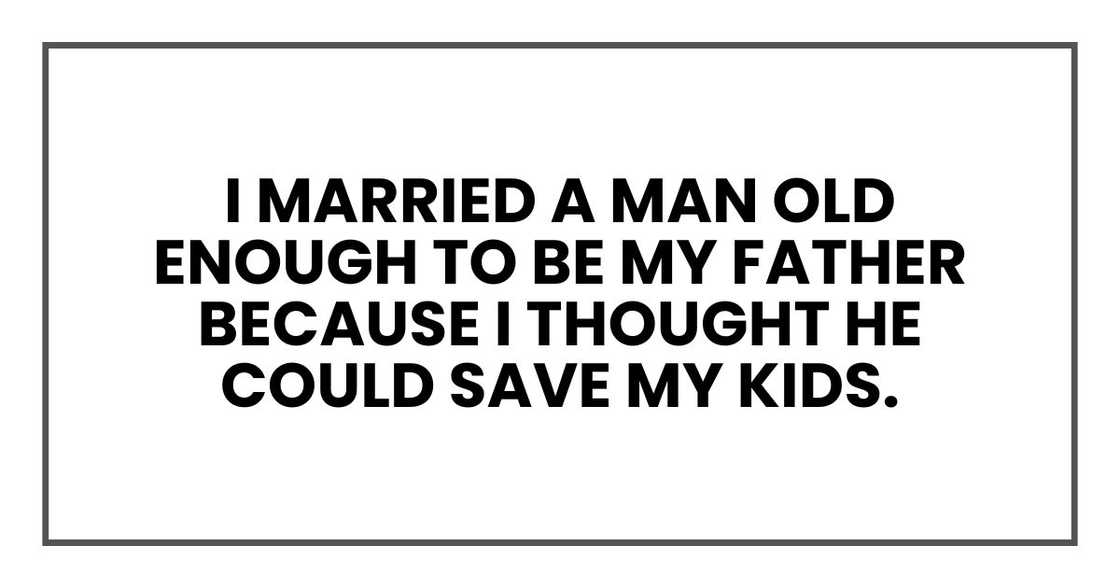 I married a man old enough to be my father because I thought he could save my kids. I married a man old enough to be my father because I thought he could save my kids.