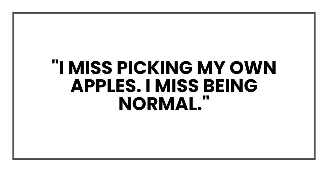"I miss picking my own apples, Eli. I miss being normal." "I miss picking my own apples, Eli. I miss being normal."