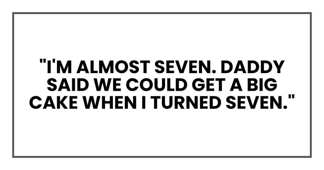 "I'm almost seven. Daddy said we could get a big cake when I turned seven." "I'm almost seven. Daddy said we could get a big cake when I turned seven."