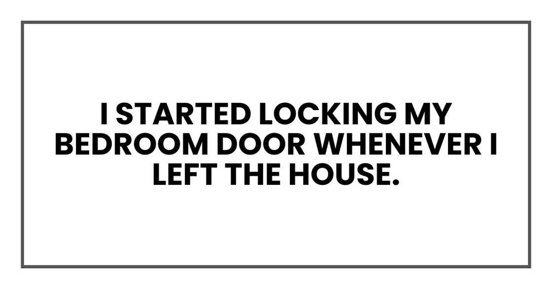 I started locking my bedroom door whenever I left the house. I started locking my bedroom door whenever I left the house.