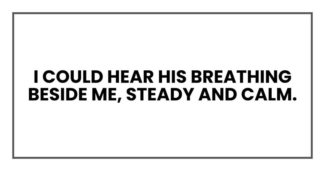 I could hear his breathing beside me, steady and calm I could hear his breathing beside me, steady and calm