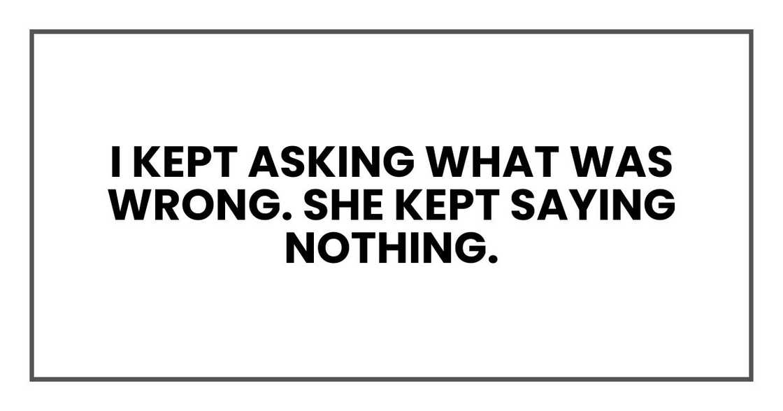I kept asking what was wrong. She kept saying nothing. I kept asking what was wrong. She kept saying nothing.