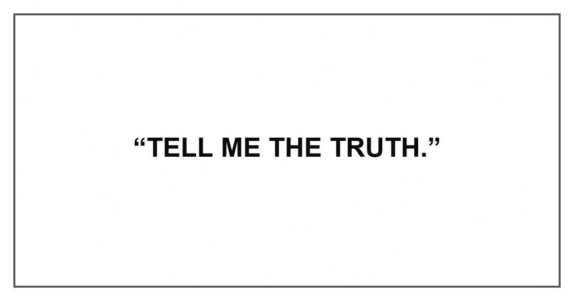 “Tell me the truth.” “Tell me the truth.”