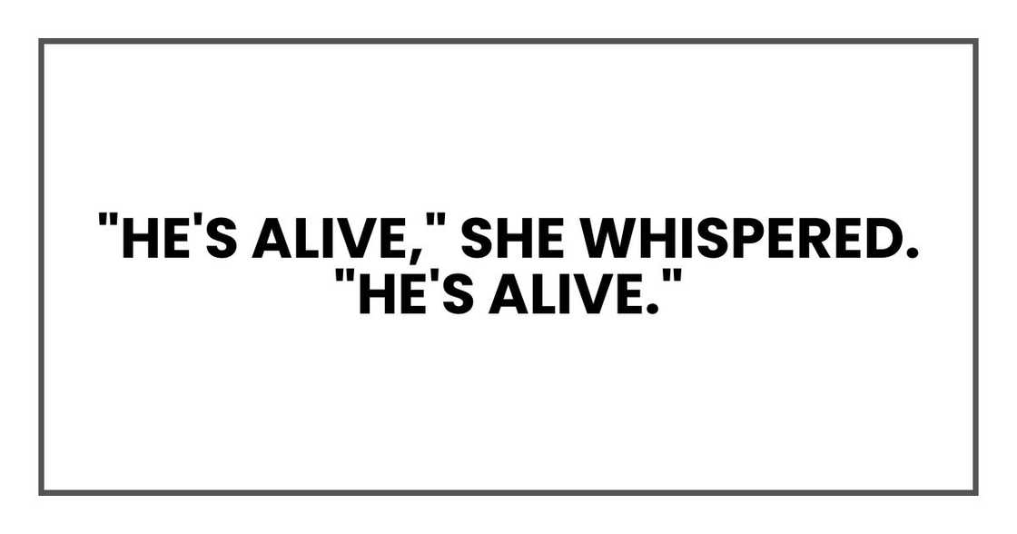 "He's alive," she whispered. "He's alive." "He's alive," she whispered. "He's alive."
