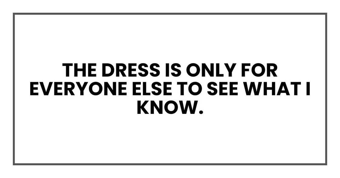 The dress is only for everyone else to see what I know.