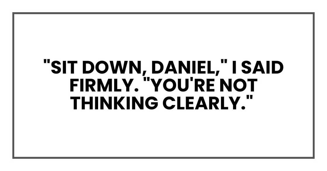 Sit down, Daniel," I said firmly. "You're not thinking clearly. Sit down, Daniel," I said firmly. "You're not thinking clearly.