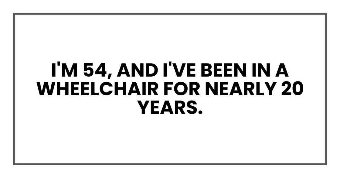 I'm 54, and I've been in a wheelchair for nearly 20 years. I'm 54, and I've been in a wheelchair for nearly 20 years.