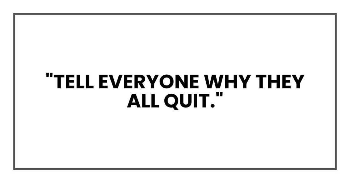"Tell everyone why they all quit." "Tell everyone why they all quit."