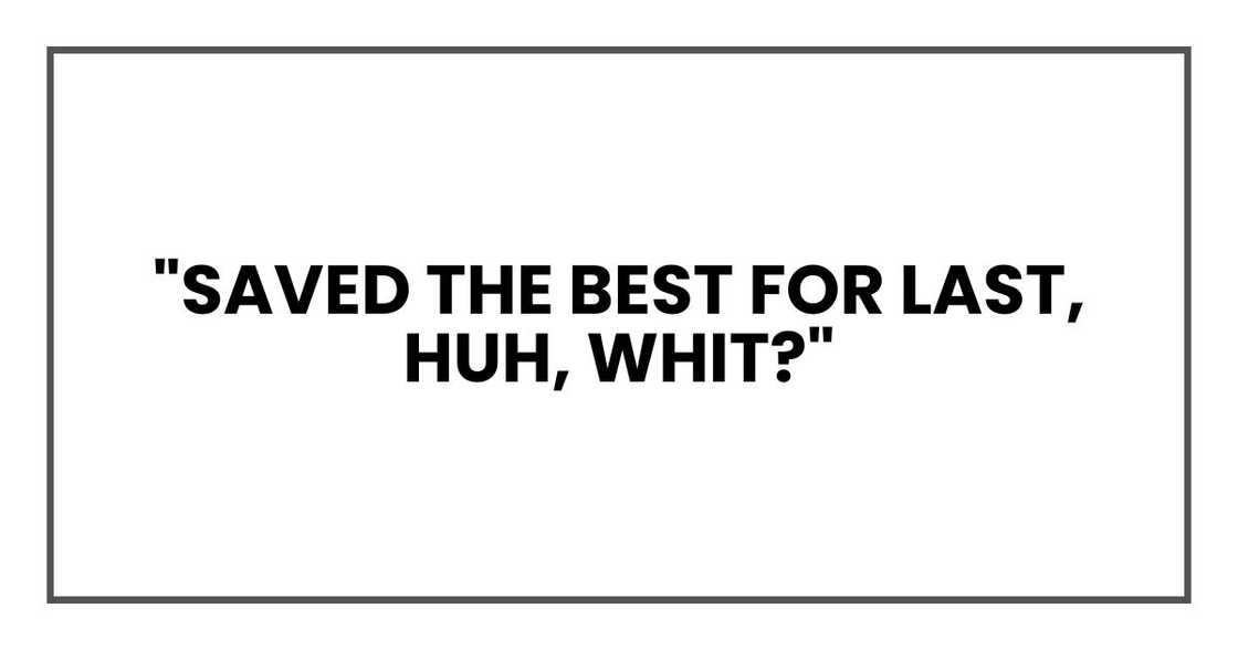 "Saved the best for last, huh, Whit?"
