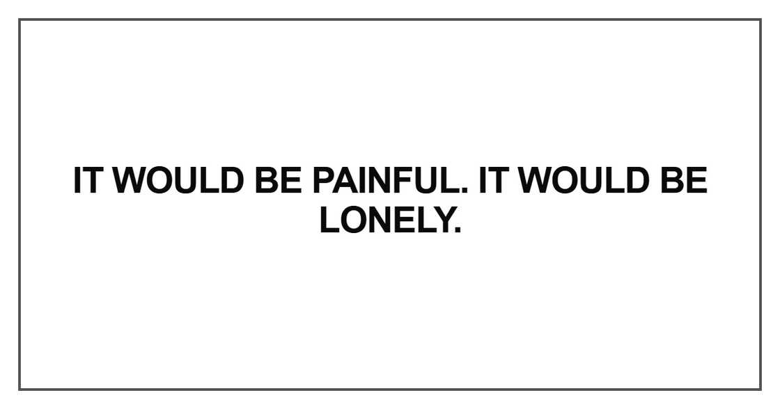 It would be painful. It would be lonely It would be painful. It would be lonely