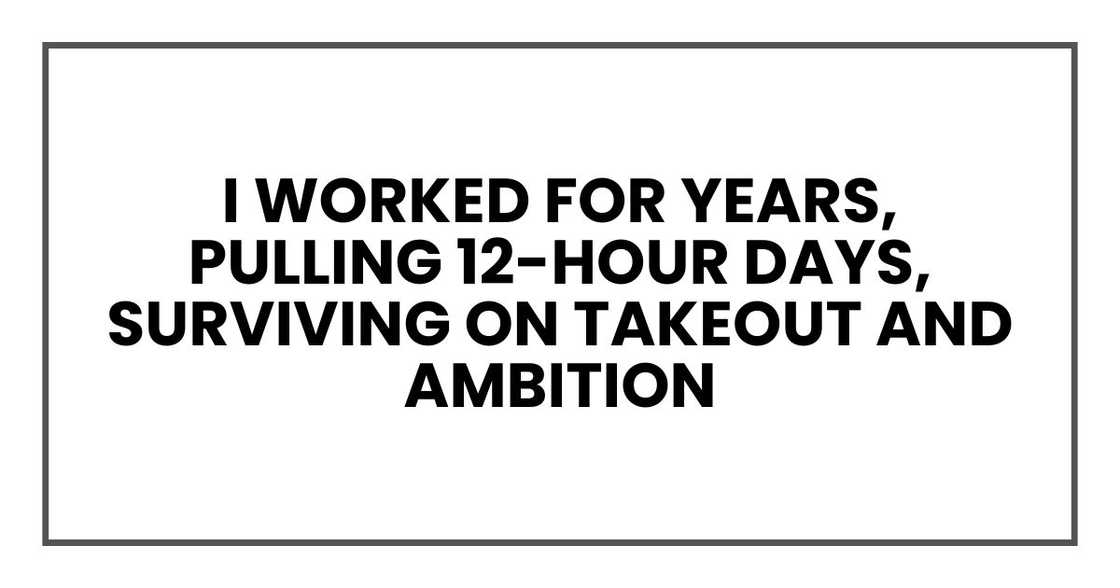 I worked for years, pulling 12-hour days, surviving on takeout and ambition
