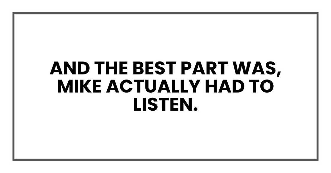 And the best part was, Mike actually had to listen. And the best part was, Mike actually had to listen.