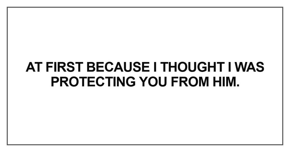At first because I thought I was protecting you from him