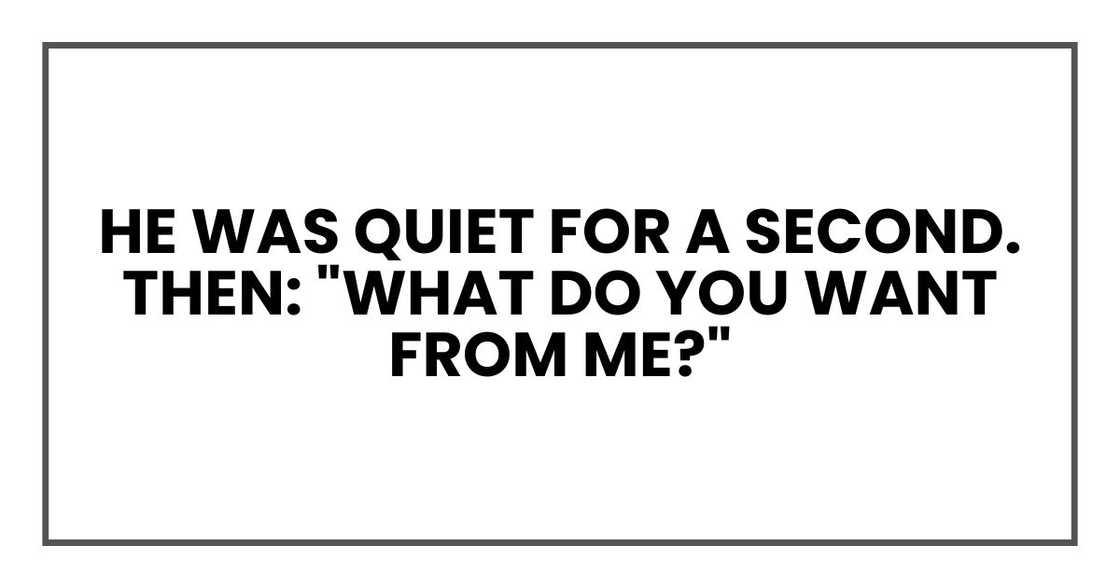 He was quiet for a second. Then: "What do you want from me?" He was quiet for a second. Then: "What do you want from me?"