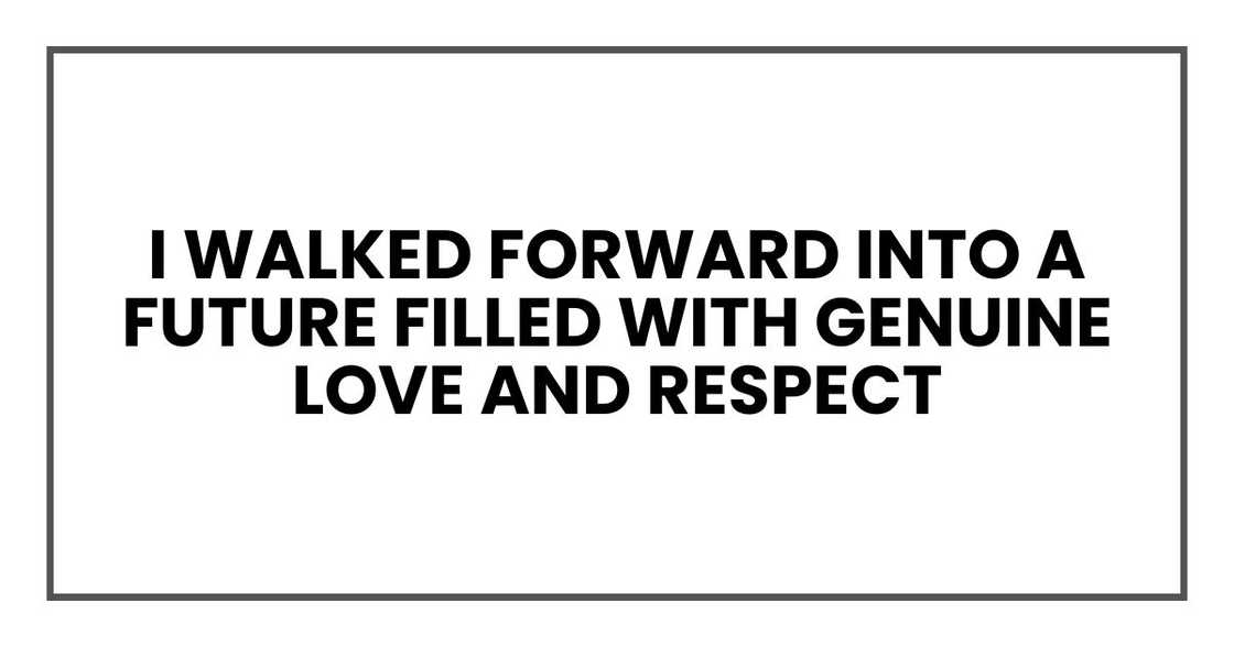 I walked forward into a future filled with genuine love and respect I walked forward into a future filled with genuine love and respect