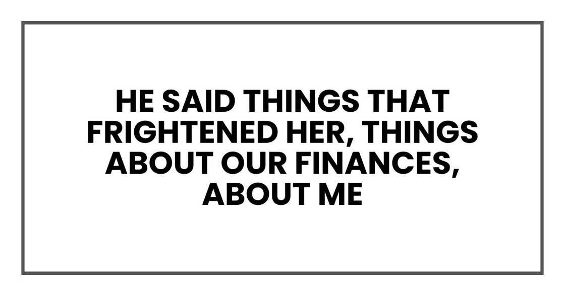 He said things that frightened her, things about our finances, about me