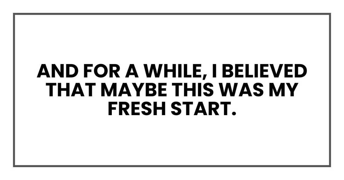 And for a while, I believed that maybe this was my fresh start. And for a while, I believed that maybe this was my fresh start.