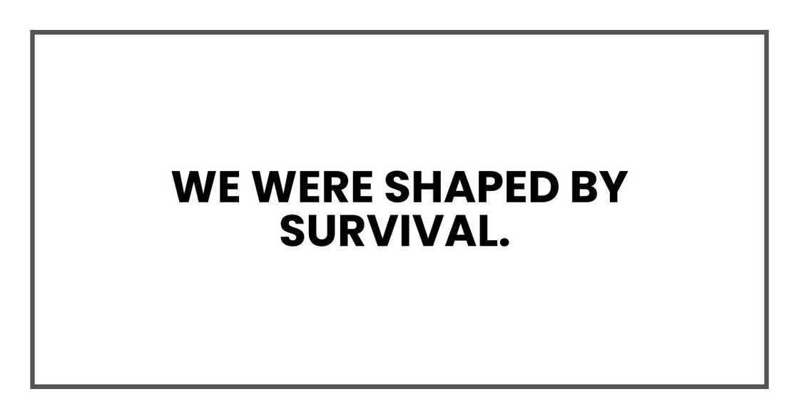 We were shaped by survival. We were shaped by survival.