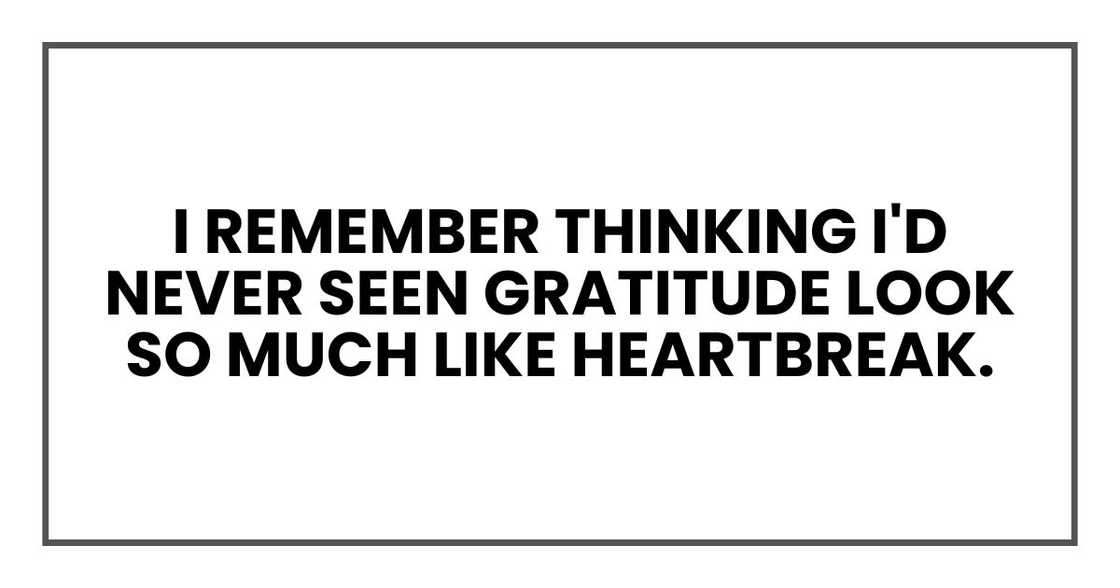 I remember thinking I'd never seen gratitude look so much like heartbreak. I remember thinking I'd never seen gratitude look so much like heartbreak.