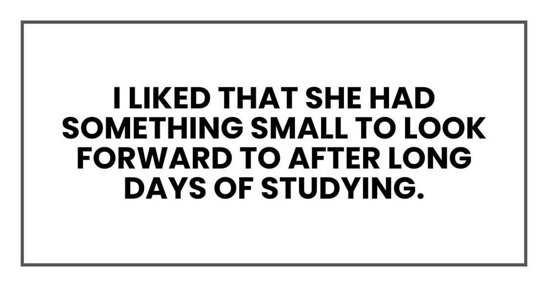 I liked that she had something small to look forward to after long days of studying. I liked that she had something small to look forward to after long days of studying.