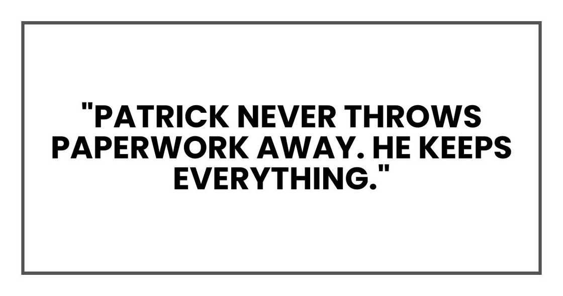 "Patrick never throws paperwork away. He keeps everything." "Patrick never throws paperwork away. He keeps everything."