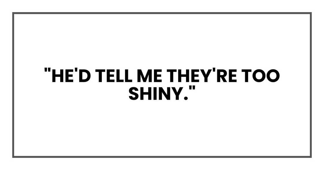"He'd tell me they're too shiny." "He'd tell me they're too shiny."