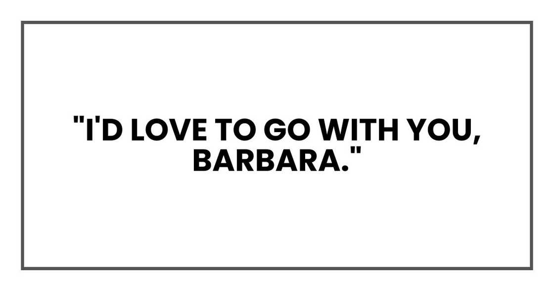 "I'd love to go with you, Barbara. "I'd love to go with you, Barbara.