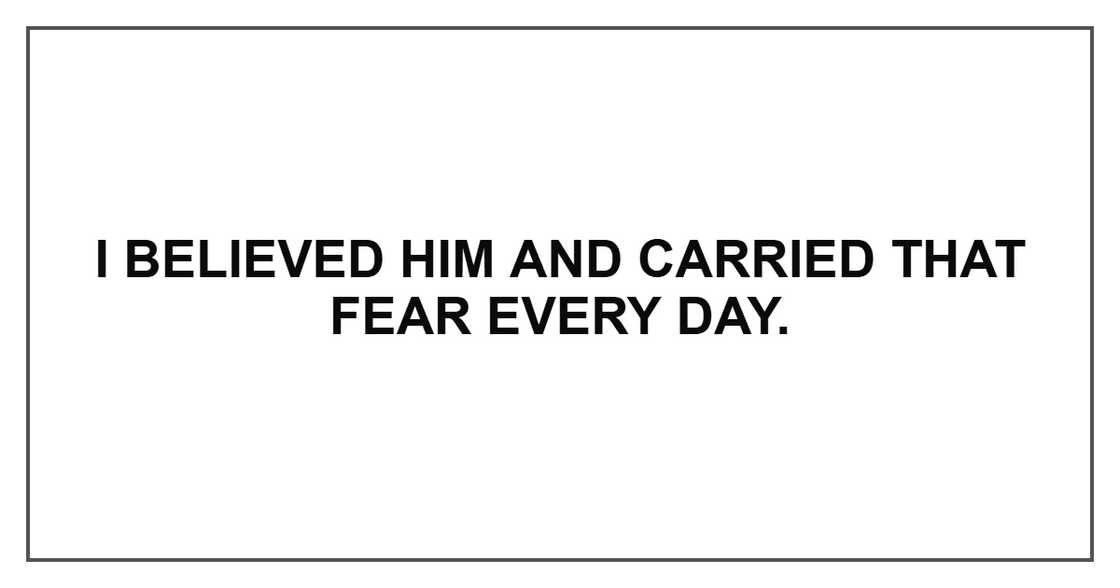 I believed him and carried that fear every day.