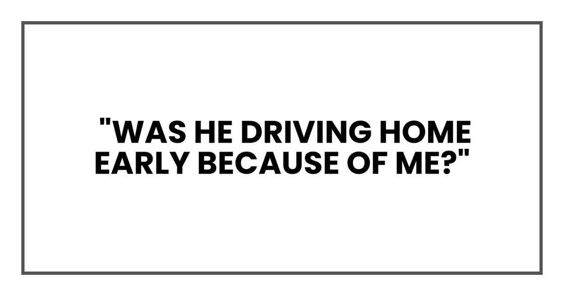 Was he driving home early because of me? Was he driving home early because of me?