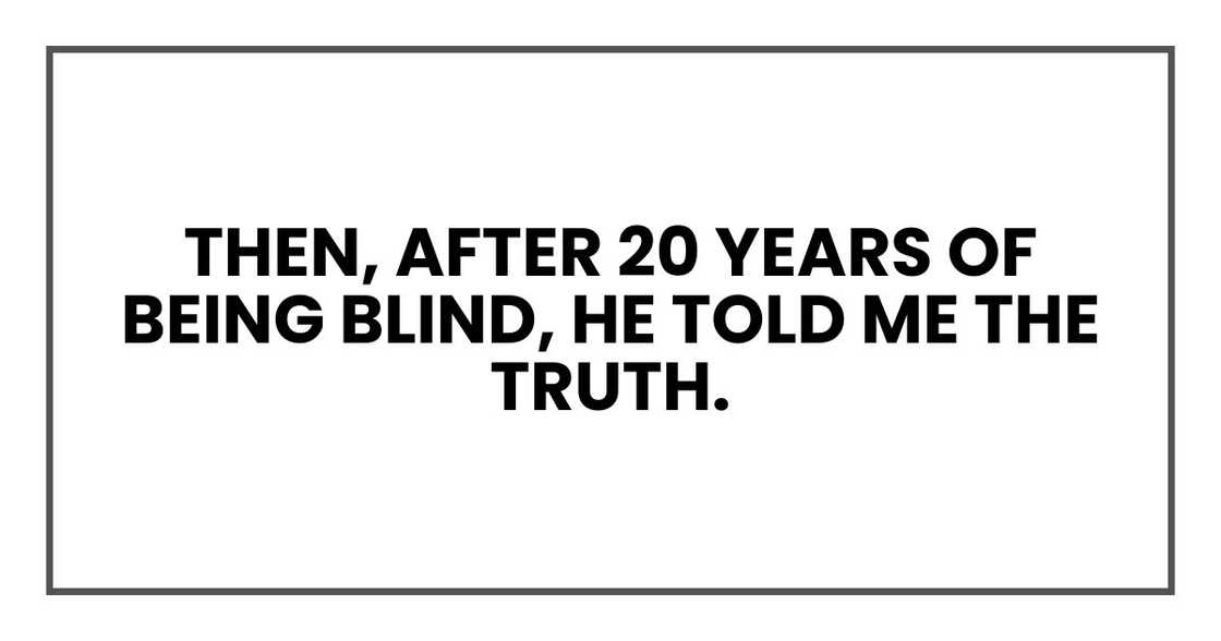 Then, after 20 years of being blind, he told me the truth. Then, after 20 years of being blind, he told me the truth.