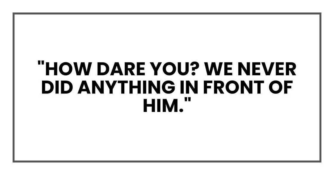 "How dare you? We never did anything in front of him."