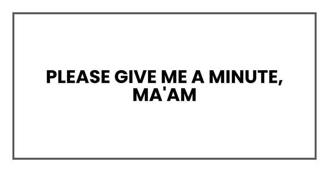 Please give me a minute, ma'am Please give me a minute, ma'am