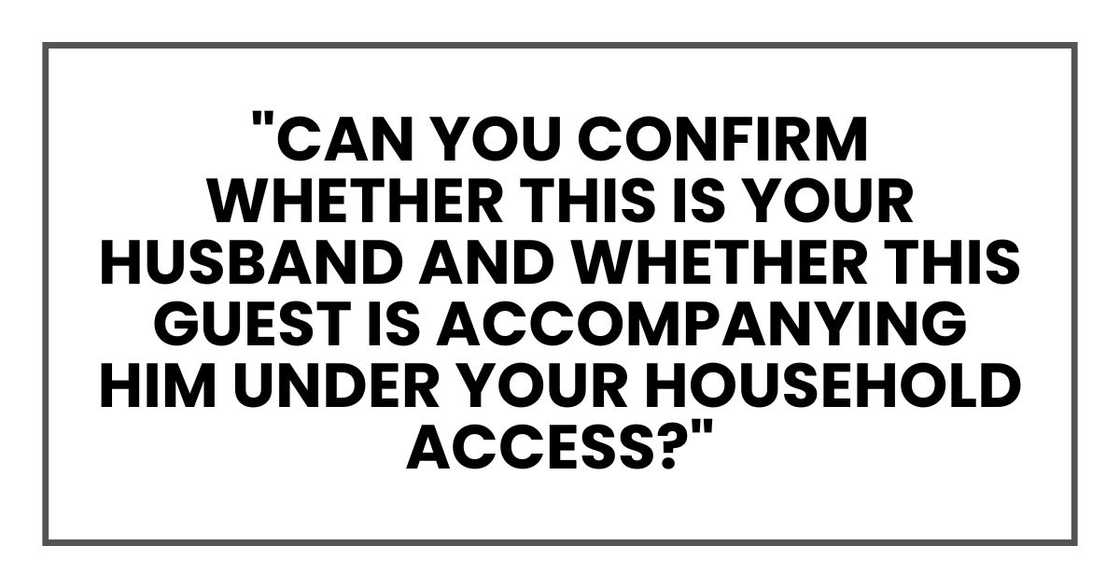 "Can you confirm whether this is your husband and whether this guest is accompanying him under your household access?" "Can you confirm whether this is your husband and whether this guest is accompanying him under your household access?"