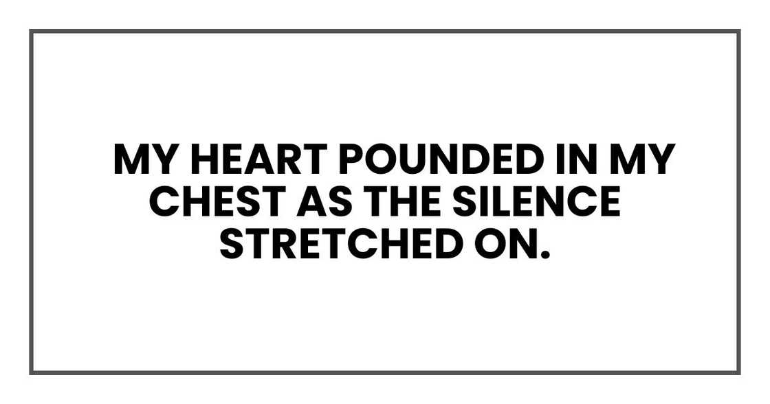 My heart pounded in my chest as the silence stretched on. My heart pounded in my chest as the silence stretched on.