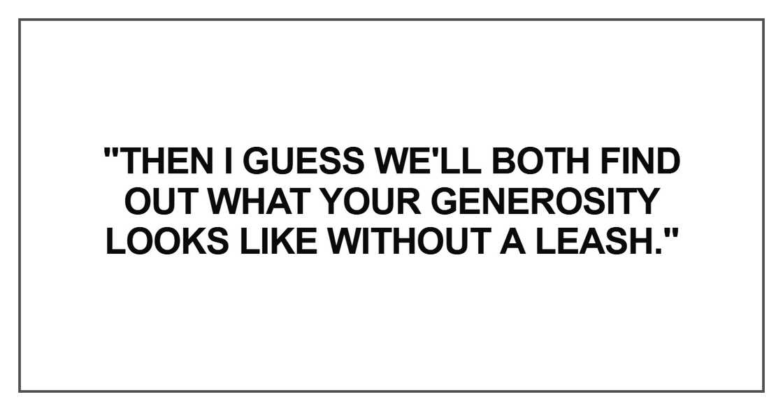 "Then I guess we'll both find out what your generosity looks like without a leash."