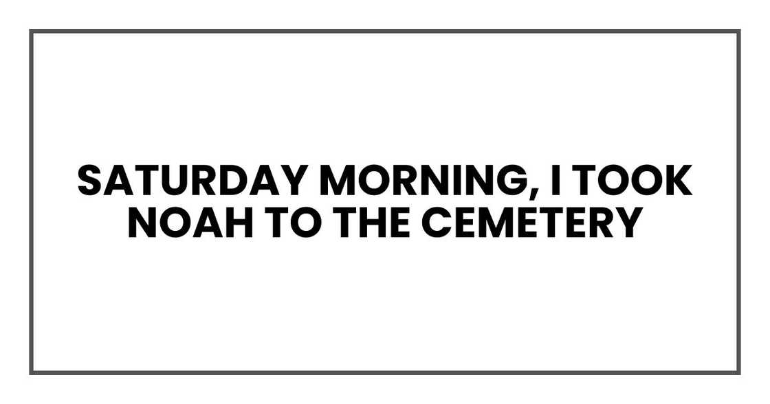 Saturday morning, I took Noah to the cemetery Saturday morning, I took Noah to the cemetery
