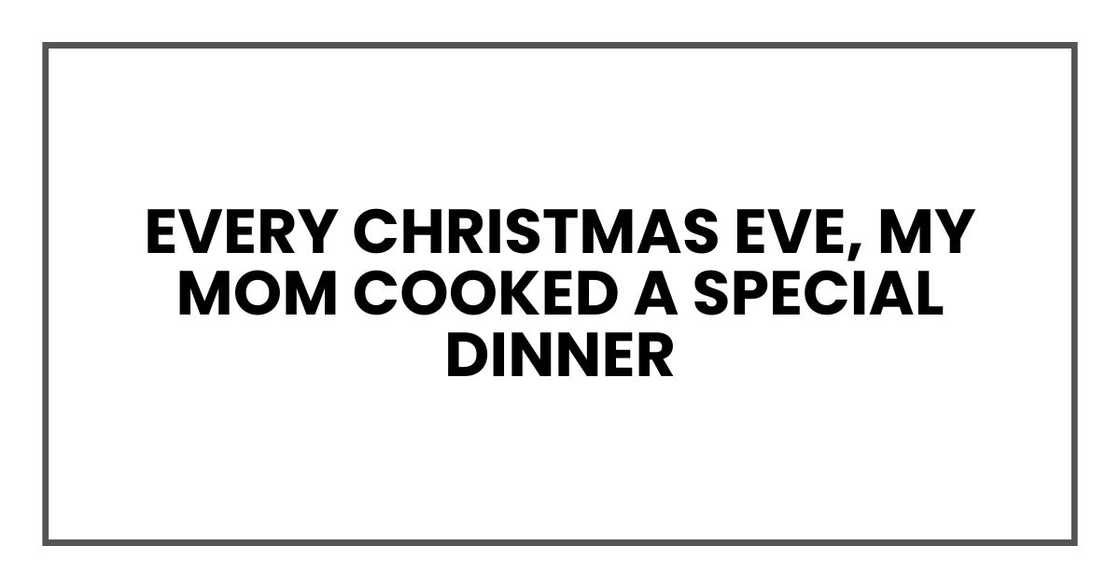 Every Christmas Eve, my mom cooked a special dinner